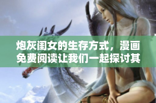 炮灰闺女的生存方式，漫画免费阅读让我们一起探讨其背后的故事与启示