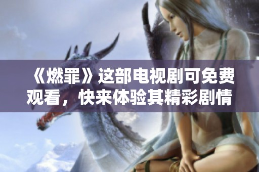 《燃罪》这部电视剧可免费观看，快来体验其精彩剧情吧