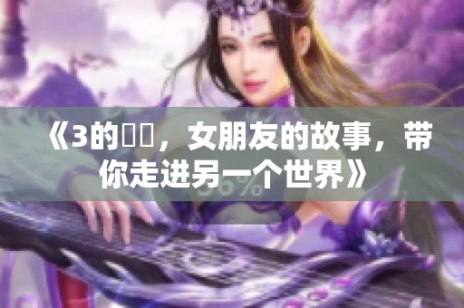 《3的妺妺，女朋友的故事，带你走进另一个世界》