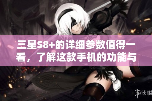 三星S8+的详细参数值得一看，了解这款手机的功能与性能。