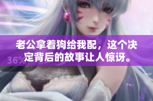 老公拿着狗给我配，这个决定背后的故事让人惊讶。