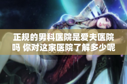 正规的男科医院是爱夫医院吗 你对这家医院了解多少呢