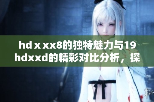 hdⅹxx8的独特魅力与19hdxxd的精彩对比分析，探索新视角！