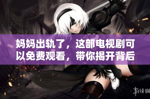 妈妈出轨了，这部电视剧可以免费观看，带你揭开背后的故事！