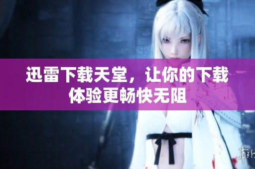 迅雷下载天堂，让你的下载体验更畅快无阻