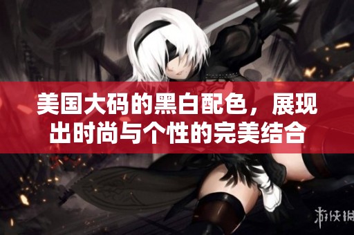 美国大码的黑白配色，展现出时尚与个性的完美结合