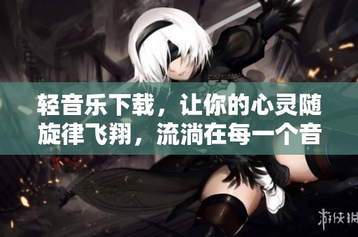 轻音乐下载，让你的心灵随旋律飞翔，流淌在每一个音符之间