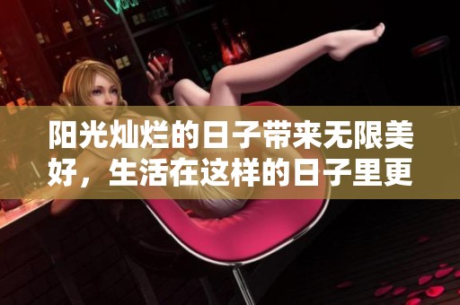 阳光灿烂的日子带来无限美好，生活在这样的日子里更加精彩