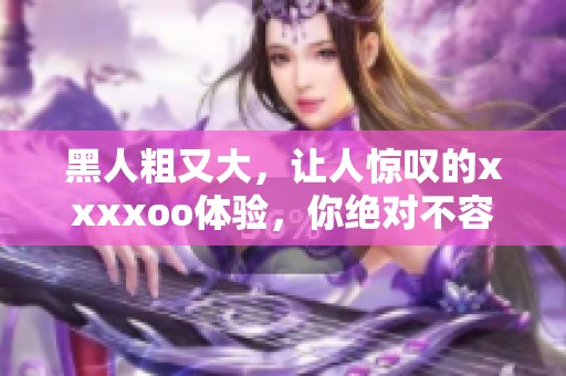 黑人粗又大，让人惊叹的xxxxoo体验，你绝对不容错过