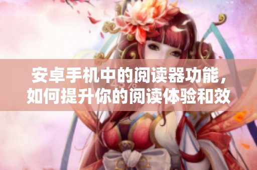 安卓手机中的阅读器功能，如何提升你的阅读体验和效率呢