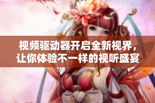 视频驱动器开启全新视界，让你体验不一样的视听盛宴