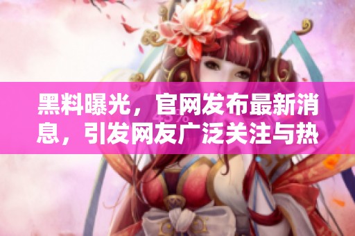 黑料曝光，官网发布最新消息，引发网友广泛关注与热议