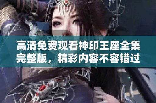 高清免费观看神印王座全集完整版，精彩内容不容错过，快来观看吧！