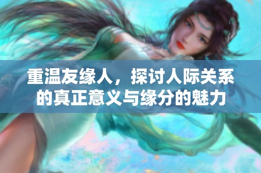 重温友缘人，探讨人际关系的真正意义与缘分的魅力