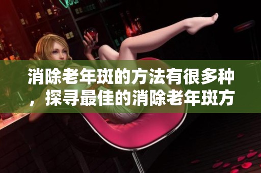 消除老年斑的方法有很多种，探寻最佳的消除老年斑方案