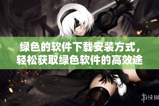 绿色的软件下载安装方式，轻松获取绿色软件的高效途径
