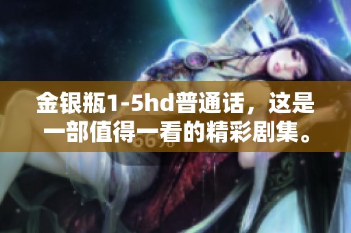 金银瓶1-5hd普通话，这是一部值得一看的精彩剧集。