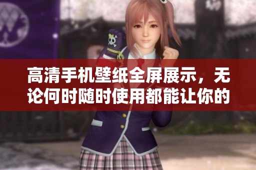 高清手机壁纸全屏展示，无论何时随时使用都能让你的屏幕焕发新光彩