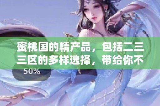 蜜桃国的精产品，包括二三三区的多样选择，带给你不一样的体验
