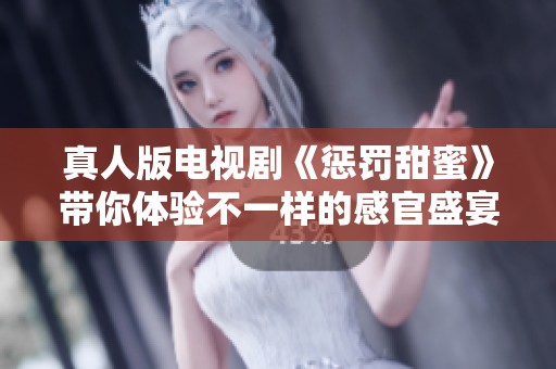 真人版电视剧《惩罚甜蜜》带你体验不一样的感官盛宴