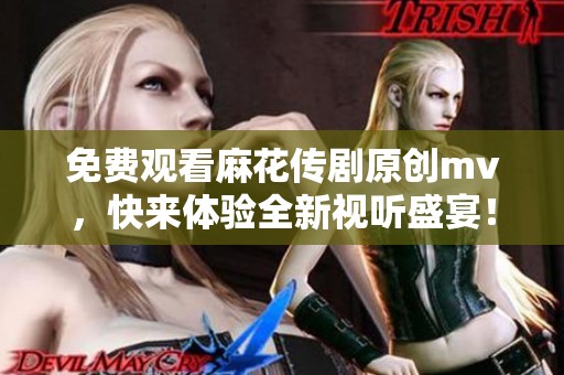 免费观看麻花传剧原创mv，快来体验全新视听盛宴！