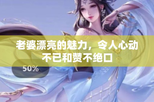 老婆漂亮的魅力，令人心动不已和赞不绝口