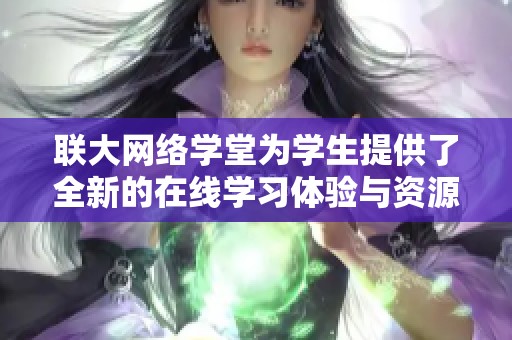 联大网络学堂为学生提供了全新的在线学习体验与资源