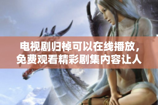 电视剧归棹可以在线播放，免费观看精彩剧集内容让人陶醉