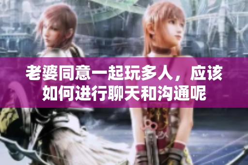 老婆同意一起玩多人，应该如何进行聊天和沟通呢