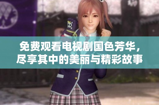 免费观看电视剧国色芳华，尽享其中的美丽与精彩故事