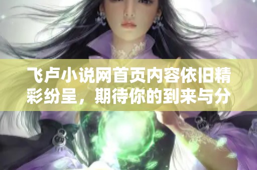飞卢小说网首页内容依旧精彩纷呈，期待你的到来与分享阅读乐趣