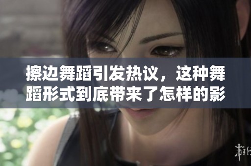 擦边舞蹈引发热议，这种舞蹈形式到底带来了怎样的影响呢