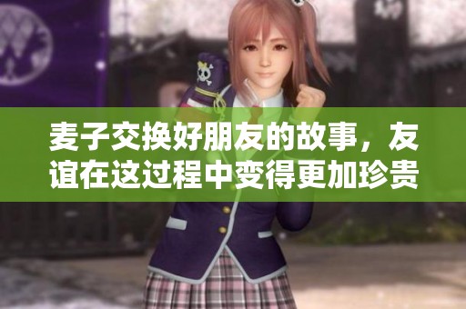 麦子交换好朋友的故事，友谊在这过程中变得更加珍贵