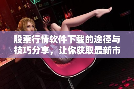 股票行情软件下载的途径与技巧分享，让你获取最新市场动态