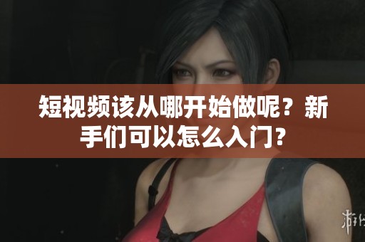短视频该从哪开始做呢？新手们可以怎么入门？