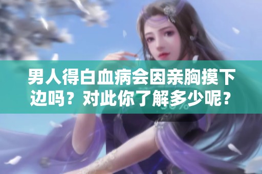 男人得白血病会因亲胸摸下边吗？对此你了解多少呢？