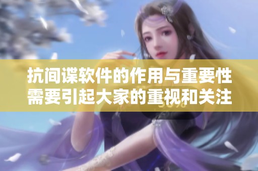 抗间谍软件的作用与重要性需要引起大家的重视和关注