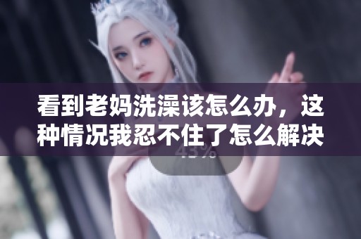 看到老妈洗澡该怎么办，这种情况我忍不住了怎么解决呢