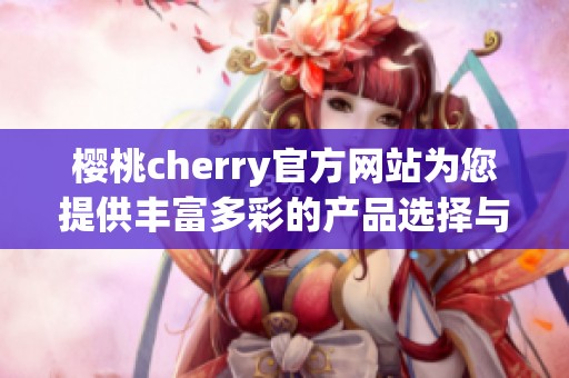 樱桃cherry官方网站为您提供丰富多彩的产品选择与服务体验