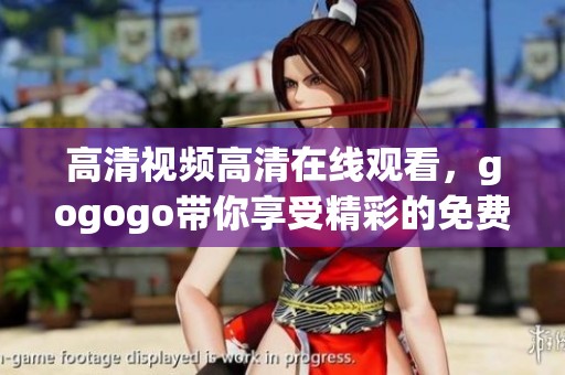 高清视频高清在线观看，gogogo带你享受精彩的免费视频内容体验！