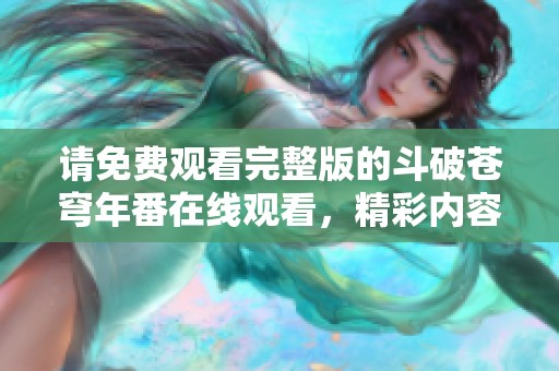 请免费观看完整版的斗破苍穹年番在线观看，精彩内容等你来发现！