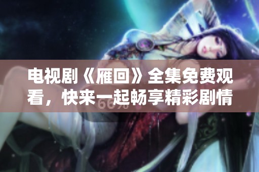 电视剧《雁回》全集免费观看，快来一起畅享精彩剧情吧！