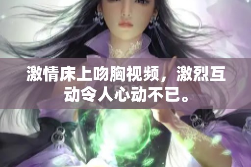 激情床上吻胸视频，激烈互动令人心动不已。