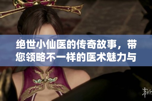绝世小仙医的传奇故事，带您领略不一样的医术魅力与人生智慧