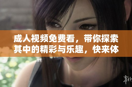 **视频免费看，带你探索其中的精彩与乐趣，快来体验吧！