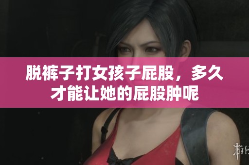 脱裤子打女孩子屁股，多久才能让她的屁股肿呢