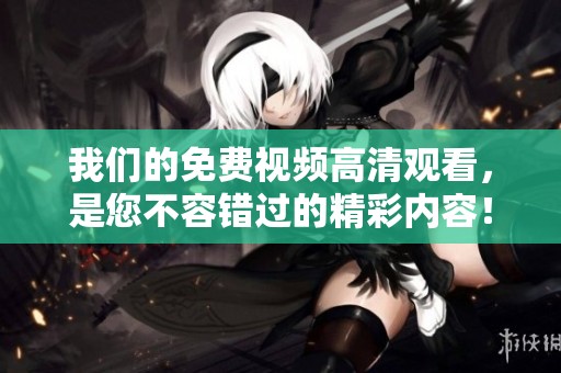我们的免费视频高清观看，是您不容错过的精彩内容！