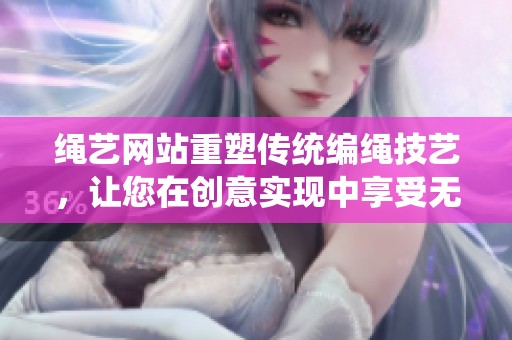 绳艺网站重塑传统编绳技艺，让您在创意实现中享受无限可能