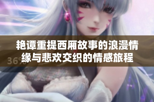 艳谭重提西厢故事的浪漫情缘与悲欢交织的情感旅程