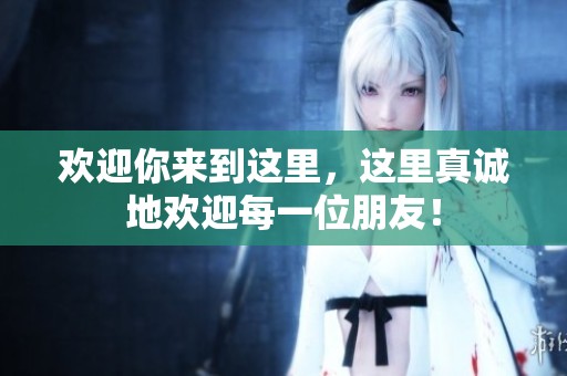 欢迎你来到这里，这里真诚地欢迎每一位朋友！